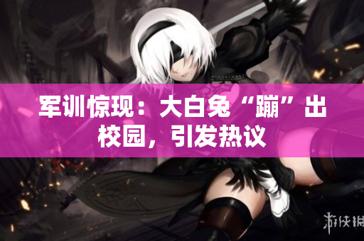 军训惊现：大白兔“蹦”出校园，引发热议