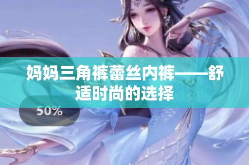 妈妈三角裤蕾丝内裤——舒适时尚的选择