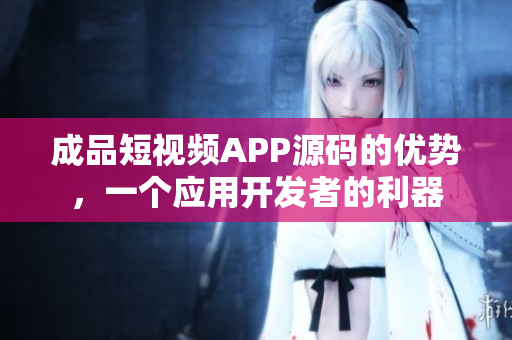 成品短视频APP源码的优势，一个应用开发者的利器