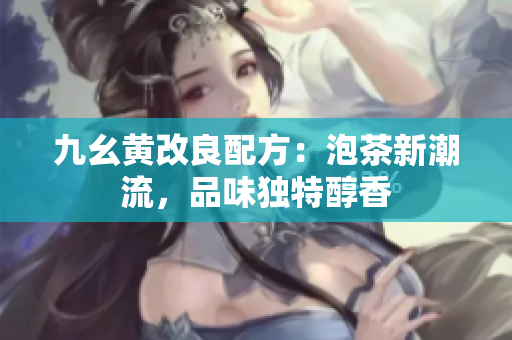九幺黄改良配方：泡茶新潮流，品味独特醇香