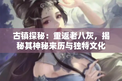 古镇探秘：重返老八灰，揭秘其神秘来历与独特文化