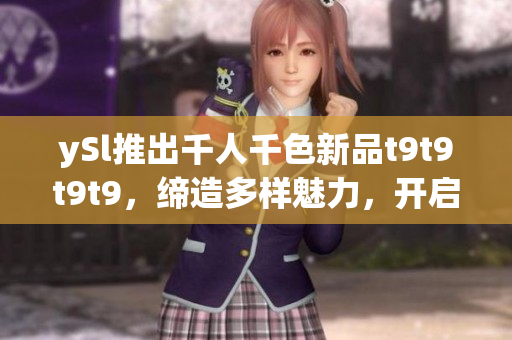 ySl推出千人千色新品t9t9t9t9，缔造多样魅力，开启时尚新篇章