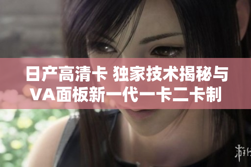 日产高清卡 独家技术揭秘与VA面板新一代一卡二卡制创新