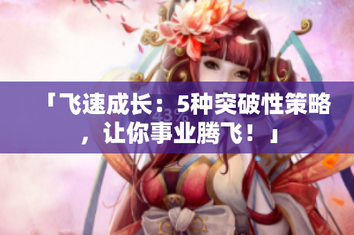 「飞速成长：5种突破性策略，让你事业腾飞！」