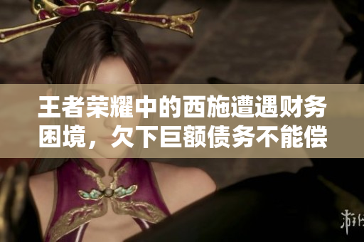 王者荣耀中的西施遭遇财务困境，欠下巨额债务不能偿还