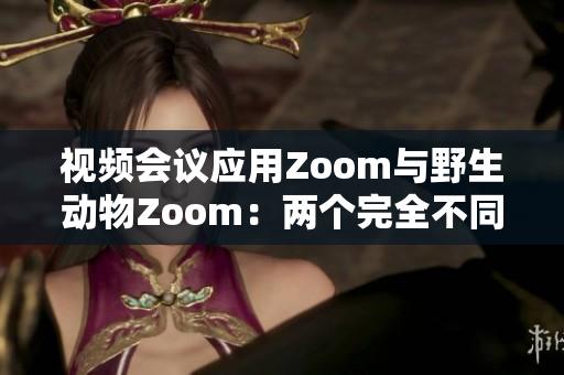 视频会议应用Zoom与野生动物Zoom：两个完全不同的Zoom世界