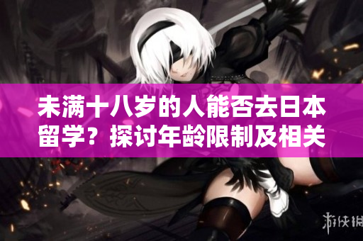未满十八岁的人能否去日本留学？探讨年龄限制及相关要求