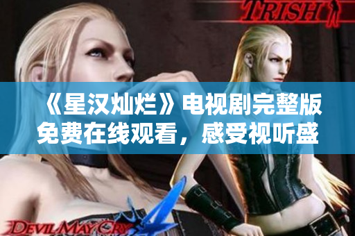 《星汉灿烂》电视剧完整版免费在线观看，感受视听盛宴