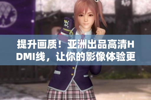 提升画质！亚洲出品高清HDMI线，让你的影像体验更加清晰震撼