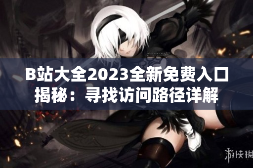 B站大全2023全新免费入口揭秘：寻找访问路径详解