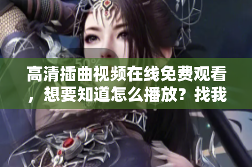 高清插曲视频在线免费观看，想要知道怎么播放？找我们就对了，绝对让您看个过瘾！