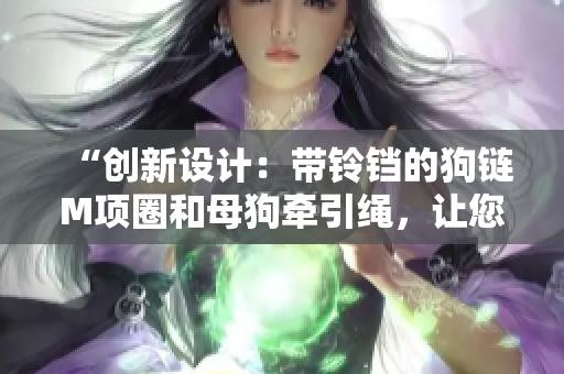 “创新设计：带铃铛的狗链M项圈和母狗牵引绳，让您的宠物更安全可爱”
