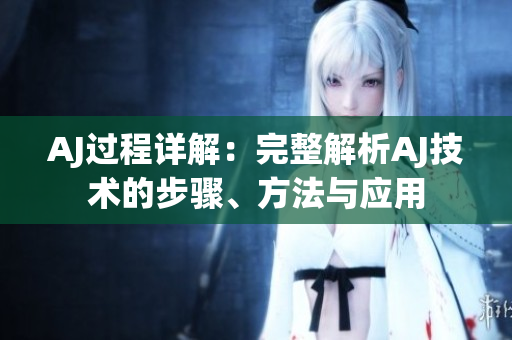 AJ过程详解：完整解析AJ技术的步骤、方法与应用