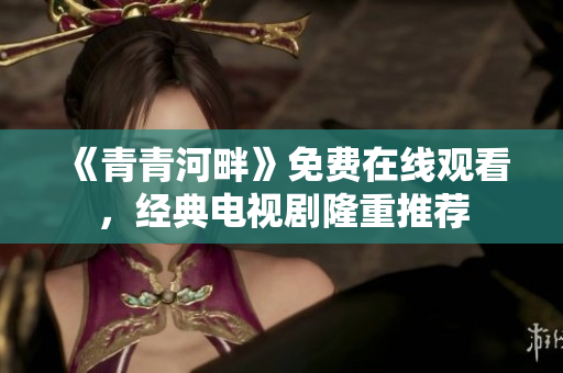 《青青河畔》免费在线观看，经典电视剧隆重推荐