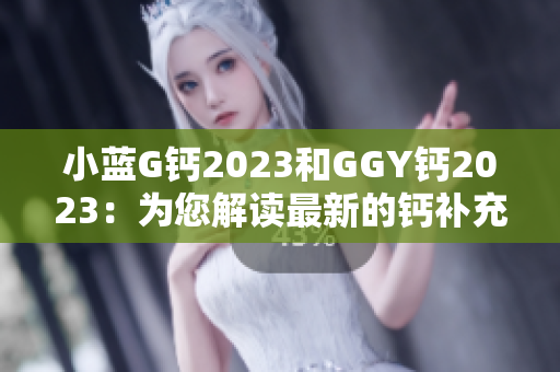 小蓝G钙2023和GGY钙2023：为您解读最新的钙补充选择
