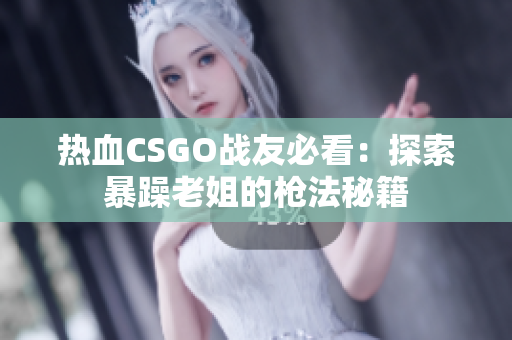 热血CSGO战友必看：探索暴躁老姐的枪法秘籍