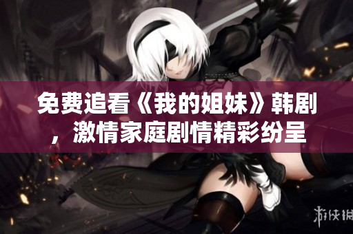 免费追看《我的姐妹》韩剧，激情家庭剧情精彩纷呈