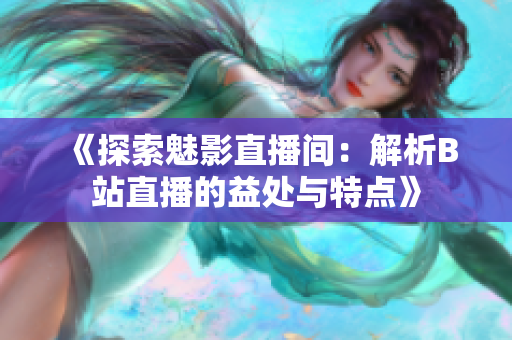 《探索魅影直播间：解析B站直播的益处与特点》