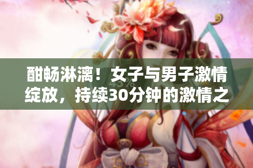 酣畅淋漓！女子与男子激情绽放，持续30分钟的激情之夜