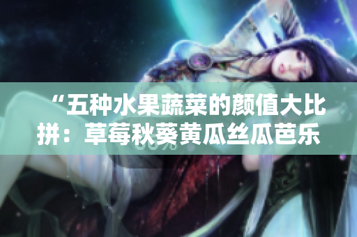“五种水果蔬菜的颜值大比拼：草莓秋葵黄瓜丝瓜芭乐，哪种更让人惊艳？”