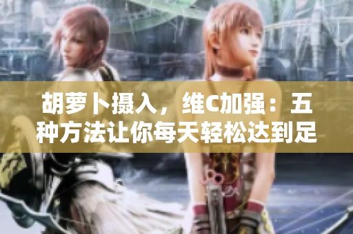 胡萝卜摄入，维C加强：五种方法让你每天轻松达到足够维生素C摄取量！