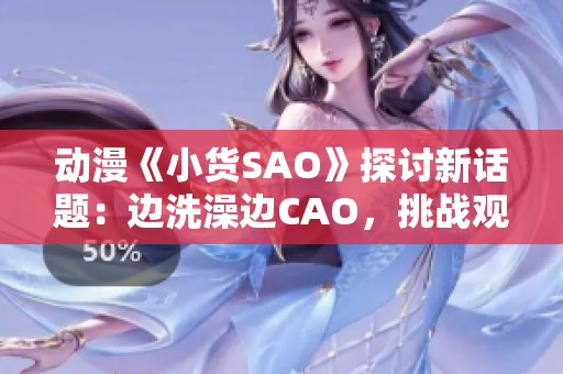 动漫《小货SAO》探讨新话题：边洗澡边CAO，挑战观众思维底线