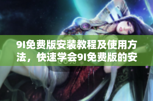 9I免费版安装教程及使用方法，快速学会9I免费版的安装和使用技巧