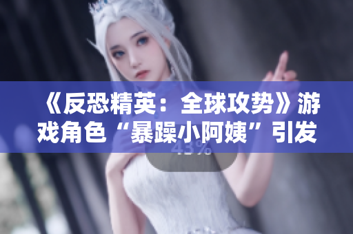 《反恐精英：全球攻势》游戏角色“暴躁小阿姨”引发热议