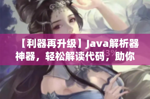 【利器再升级】Java解析器神器，轻松解读代码，助你事半功倍