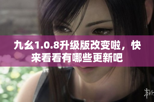 九幺1.0.8升级版改变啦，快来看看有哪些更新吧