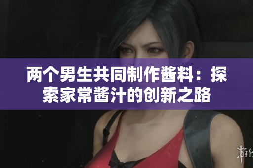 两个男生共同制作酱料：探索家常酱汁的创新之路