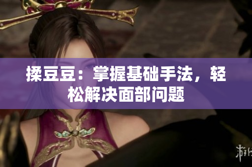 揉豆豆：掌握基础手法，轻松解决面部问题