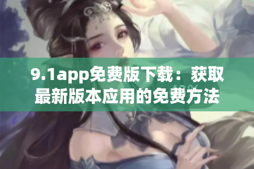 9.1app免费版下载：获取最新版本应用的免费方法