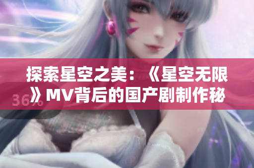 探索星空之美：《星空无限》MV背后的国产剧制作秘辛揭秘