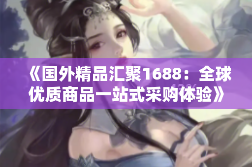 《国外精品汇聚1688：全球优质商品一站式采购体验》