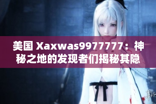 美国 Xaxwas9977777：神秘之地的发现者们揭秘其隐藏的秘密。 