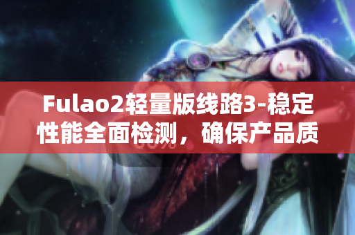 Fulao2轻量版线路3-稳定性能全面检测，确保产品质量