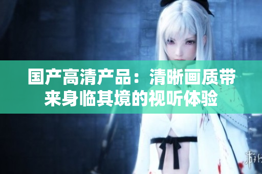 国产高清产品：清晰画质带来身临其境的视听体验