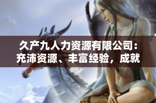久产九人力资源有限公司：充沛资源、丰富经验，成就您的成功之路