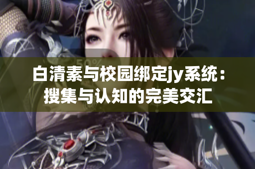 白清素与校园绑定jy系统：搜集与认知的完美交汇