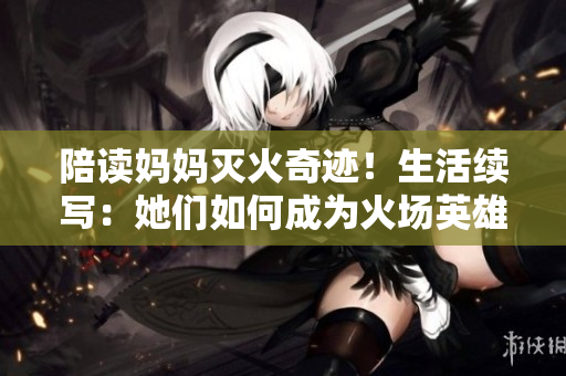 陪读妈妈灭火奇迹！生活续写：她们如何成为火场英雄