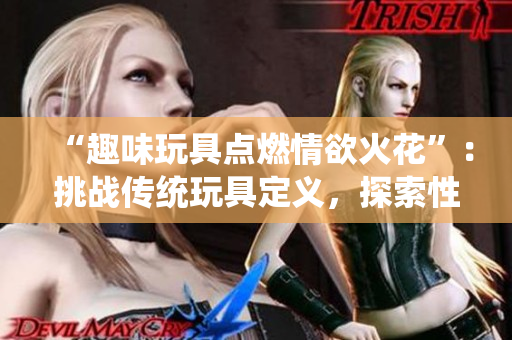 “趣味玩具点燃情欲火花”：挑战传统玩具定义，探索性感刺激新境界。