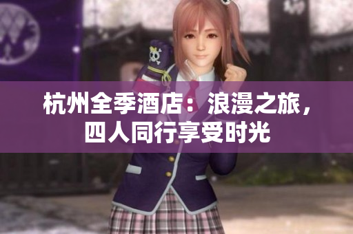 杭州全季酒店：浪漫之旅，四人同行享受时光