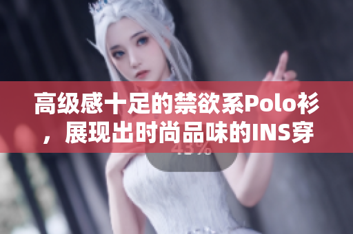 高级感十足的禁欲系Polo衫，展现出时尚品味的INS穿搭