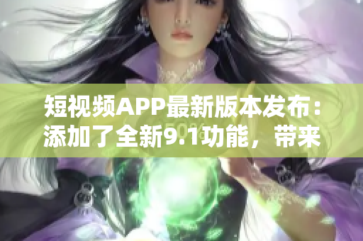 短视频APP最新版本发布：添加了全新9.1功能，带来更流畅的体验