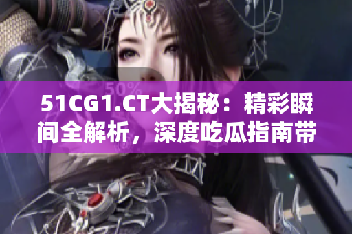 51CG1.CT大揭秘：精彩瞬间全解析，深度吃瓜指南带你走进视觉盛宴