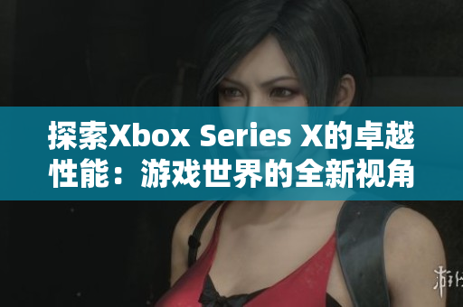 探索Xbox Series X的卓越性能：游戏世界的全新视角
