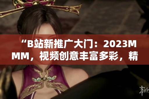 “B站新推广大门：2023MMM，视频创意丰富多彩，精彩内容等你发现！”