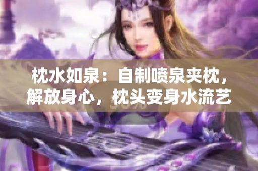 枕水如泉：自制喷泉夹枕，解放身心，枕头变身水流艺术