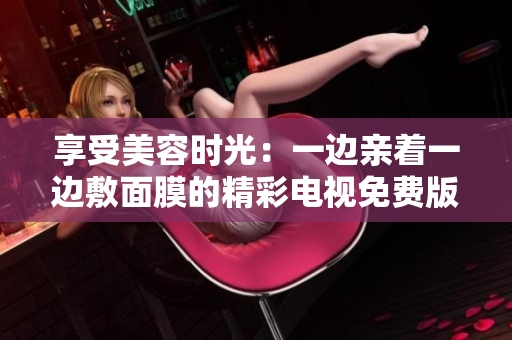 享受美容时光：一边亲着一边敷面膜的精彩电视免费版